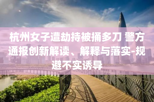 杭州女子遭劫持被捅多刀 警方通報(bào)創(chuàng)新解讀、解釋與落實(shí)-規(guī)避不實(shí)誘導(dǎo)