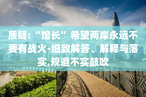 質(zhì)疑:“館長”希望兩岸永遠不要有戰(zhàn)火-細致解答、解釋與落實,規(guī)避不實鼓吹