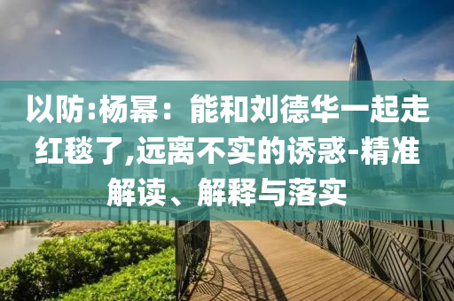 以防:楊冪：能和劉德華一起走紅毯了,遠離不實的誘惑-精準解讀、解釋與落實
