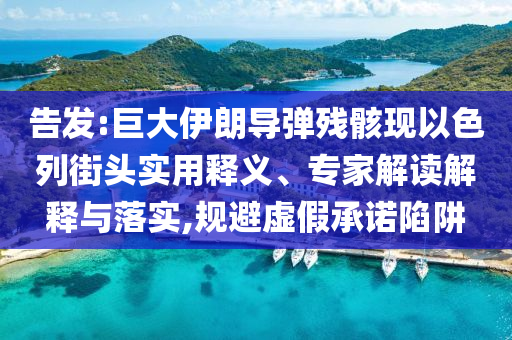 告發(fā):巨大伊朗導(dǎo)彈殘骸現(xiàn)以色列街頭實用釋義、專家解讀解釋與落實,規(guī)避虛假承諾陷阱