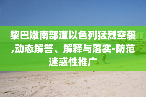 黎巴嫩南部遭以色列猛烈空襲,動態(tài)解答、解釋與落實-防范迷惑性推廣