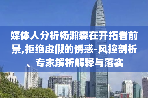 媒體人分析楊瀚森在開拓者前景,拒絕虛假的誘惑-風(fēng)控剖析、專家解析解釋與落實