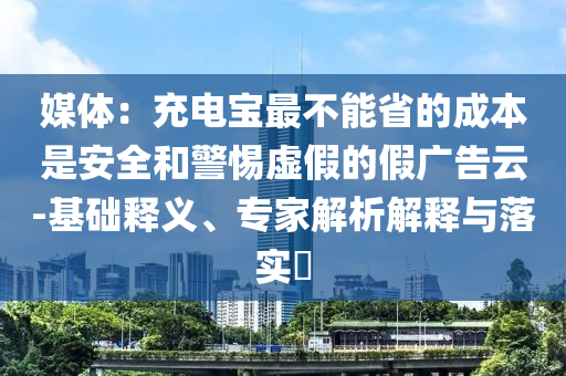 媒體：充電寶最不能省的成本是安全和警惕虛假的假廣告云-基礎(chǔ)釋義、專家解析解釋與落實(shí)?