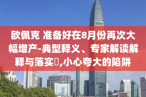 歐佩克 準(zhǔn)備好在8月份再次大幅增產(chǎn)-典型釋義、專家解讀解釋與落實(shí)?,小心夸大的陷阱