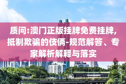 質問:澳門正版掛牌免費掛牌,抵制欺騙的伎倆-規(guī)范解答、專家解析解釋與落實