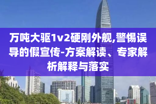 萬噸大驅(qū)1v2硬剛外艦,警惕誤導(dǎo)的假宣傳-方案解讀、專家解析解釋與落實(shí)