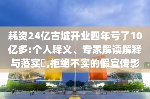 耗資24億古城開業(yè)四年虧了10億多:個(gè)人釋義、專家解讀解釋與落實(shí)?,拒絕不實(shí)的假宣傳影