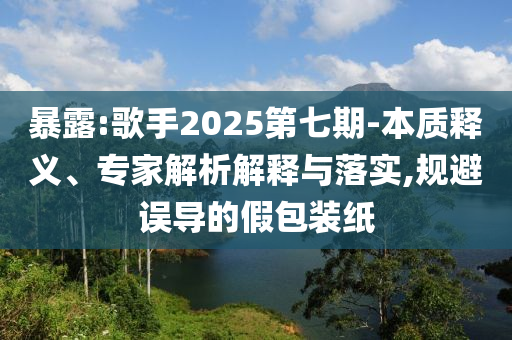 暴露:歌手2025第七期-本質釋義、專家解析解釋與落實,規(guī)避誤導的假包裝紙