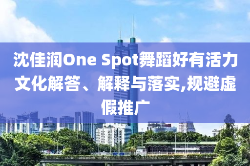 沈佳潤One Spot舞蹈好有活力文化解答、解釋與落實,規(guī)避虛假推廣