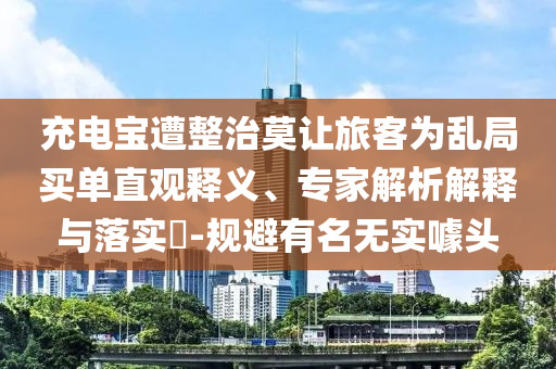 充電寶遭整治莫讓旅客為亂局買單直觀釋義、專家解析解釋與落實?-規(guī)避有名無實噱頭
