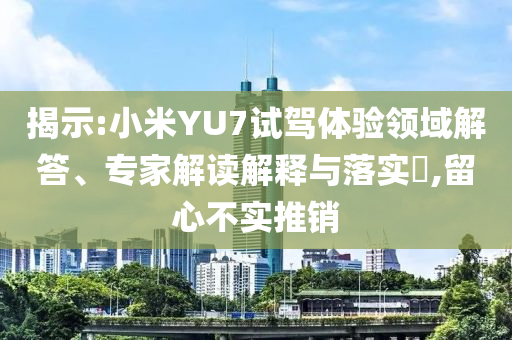 揭示:小米YU7試駕體驗(yàn)領(lǐng)域解答、專家解讀解釋與落實(shí)?,留心不實(shí)推銷