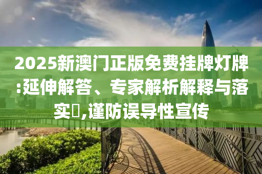 2025新澳門正版免費(fèi)掛牌燈牌:延伸解答、專家解析解釋與落實(shí)?,謹(jǐn)防誤導(dǎo)性宣傳