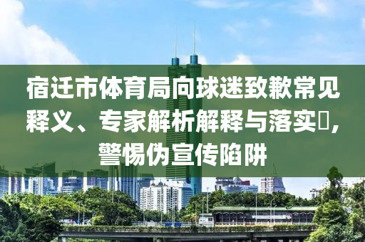 宿遷市體育局向球迷致歉常見釋義、專家解析解釋與落實(shí)?,警惕偽宣傳陷阱
