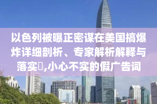 以色列被曝正密謀在美國(guó)搞爆炸詳細(xì)剖析、專家解析解釋與落實(shí)?,小心不實(shí)的假?gòu)V告詞