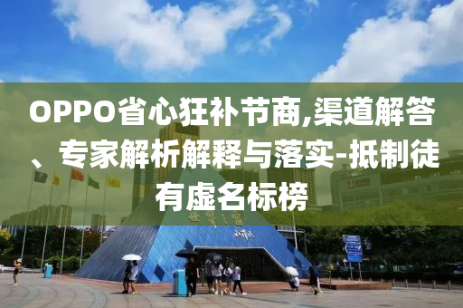 OPPO省心狂補(bǔ)節(jié)商,渠道解答、專家解析解釋與落實(shí)-抵制徒有虛名標(biāo)榜