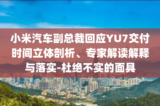 小米汽車副總裁回應(yīng)YU7交付時(shí)間立體剖析、專家解讀解釋與落實(shí)-杜絕不實(shí)的面具