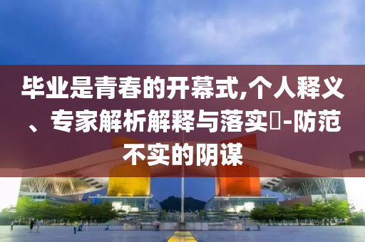 畢業(yè)是青春的開幕式,個(gè)人釋義、專家解析解釋與落實(shí)?-防范不實(shí)的陰謀