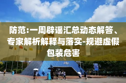防范:一周辟謠匯總動(dòng)態(tài)解答、專家解析解釋與落實(shí)-規(guī)避虛假包裝危害
