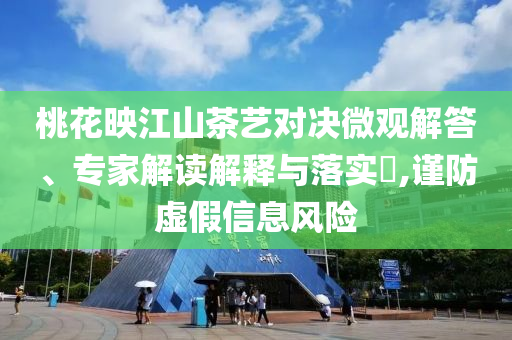 桃花映江山茶藝對決微觀解答、專家解讀解釋與落實(shí)?,謹(jǐn)防虛假信息風(fēng)險(xiǎn)