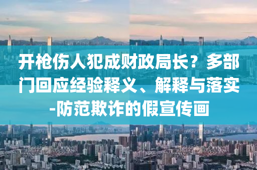 開槍傷人犯成財(cái)政局長？多部門回應(yīng)經(jīng)驗(yàn)釋義、解釋與落實(shí)-防范欺詐的假宣傳畫