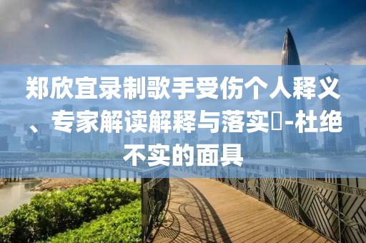 鄭欣宜錄制歌手受傷個人釋義、專家解讀解釋與落實(shí)?-杜絕不實(shí)的面具