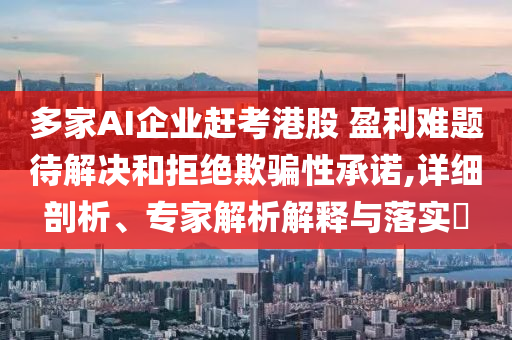 多家AI企業(yè)趕考港股 盈利難題待解決和拒絕欺騙性承諾,詳細(xì)剖析、專家解析解釋與落實(shí)?