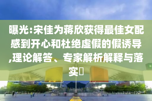 曝光:宋佳為蔣欣獲得最佳女配感到開心和杜絕虛假的假誘導(dǎo),理論解答、專家解析解釋與落實(shí)?