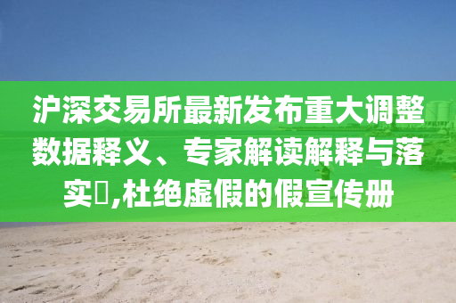 滬深交易所最新發(fā)布重大調(diào)整數(shù)據(jù)釋義、專家解讀解釋與落實(shí)?,杜絕虛假的假宣傳冊