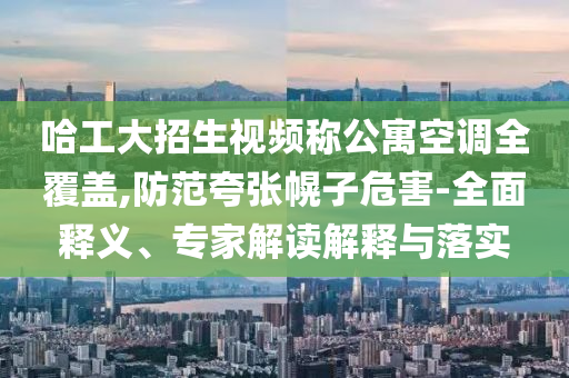 哈工大招生視頻稱(chēng)公寓空調(diào)全覆蓋,防范夸張幌子危害-全面釋義、專(zhuān)家解讀解釋與落實(shí)