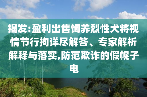 揭發(fā):盈利出售飼養(yǎng)烈性犬將視情節(jié)行拘詳盡解答、專家解析解釋與落實,防范欺詐的假幌子電