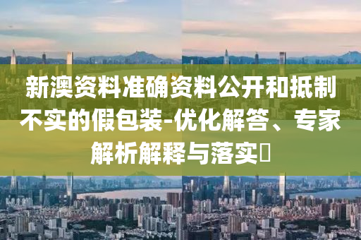 新澳資料準(zhǔn)確資料公開和抵制不實(shí)的假包裝-優(yōu)化解答、專家解析解釋與落實(shí)?