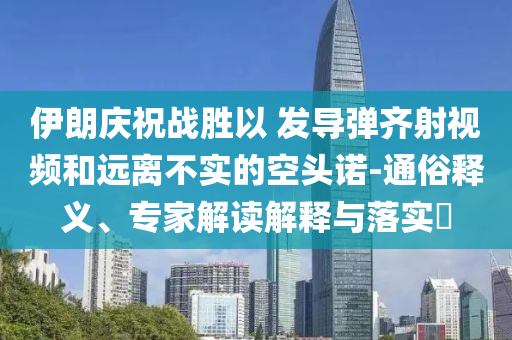 伊朗慶祝戰(zhàn)勝以 發(fā)導彈齊射視頻和遠離不實的空頭諾-通俗釋義、專家解讀解釋與落實?