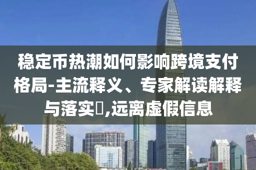 穩(wěn)定幣熱潮如何影響跨境支付格局-主流釋義、專家解讀解釋與落實?,遠離虛假信息