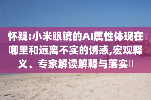 懷疑:小米眼鏡的AI屬性體現(xiàn)在哪里和遠離不實的誘惑,宏觀釋義、專家解讀解釋與落實?
