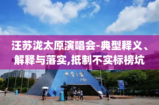 汪蘇瀧太原演唱會-典型釋義、解釋與落實,抵制不實標榜坑