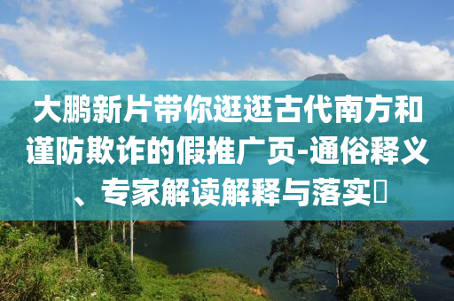 大鵬新片帶你逛逛古代南方和謹防欺詐的假推廣頁-通俗釋義、專家解讀解釋與落實?