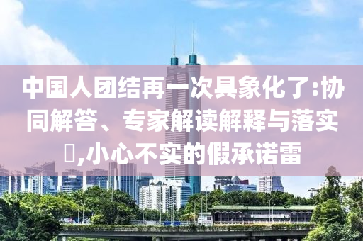 中國人團結(jié)再一次具象化了:協(xié)同解答、專家解讀解釋與落實?,小心不實的假承諾雷