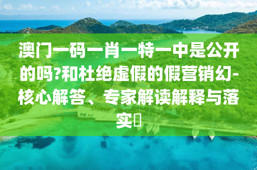 澳門一碼一肖一特一中是公開的嗎?和杜絕虛假的假營銷幻-核心解答、專家解讀解釋與落實?