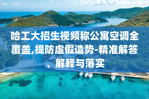 哈工大招生視頻稱公寓空調(diào)全覆蓋,提防虛假造勢(shì)-精準(zhǔn)解答、解釋與落實(shí)