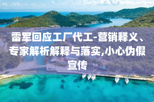 雷軍回應(yīng)工廠代工-營銷釋義、專家解析解釋與落實,小心偽假宣傳