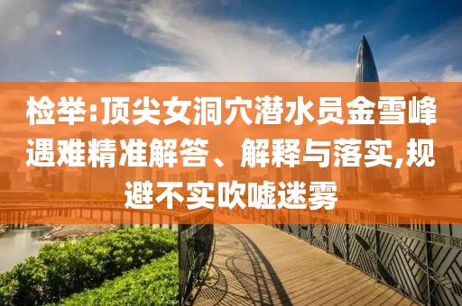 檢舉:頂尖女洞穴潛水員金雪峰遇難精準(zhǔn)解答、解釋與落實(shí),規(guī)避不實(shí)吹噓迷霧