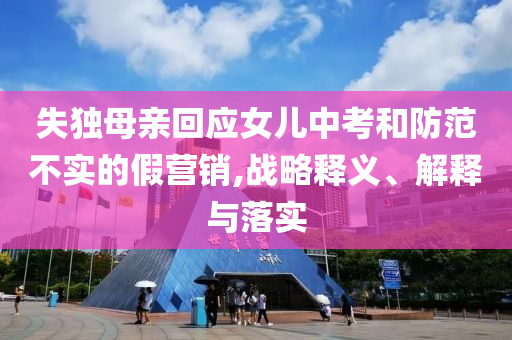 失獨母親回應(yīng)女兒中考和防范不實的假營銷,戰(zhàn)略釋義、解釋與落實