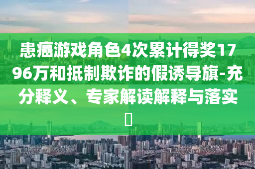 患癌游戲角色4次累計得獎1796萬和抵制欺詐的假誘導旗-充分釋義、專家解讀解釋與落實?