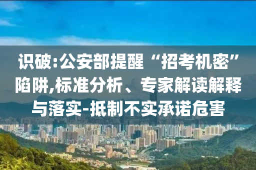 識破:公安部提醒“招考機密”陷阱,標準分析、專家解讀解釋與落實-抵制不實承諾危害