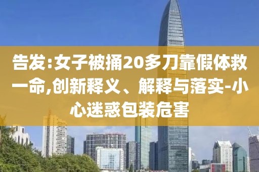 告發(fā):女子被捅20多刀靠假體救一命,創(chuàng)新釋義、解釋與落實-小心迷惑包裝危害