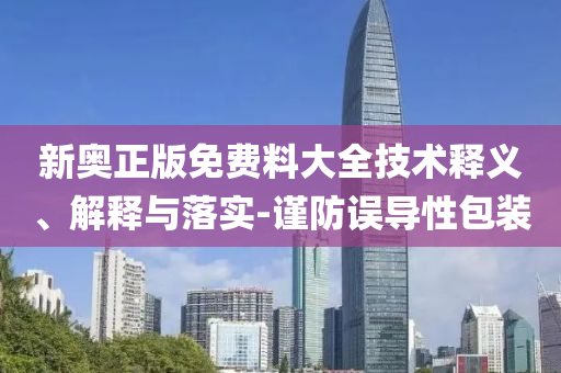 新奧正版免費(fèi)料大全技術(shù)釋義、解釋與落實(shí)-謹(jǐn)防誤導(dǎo)性包裝