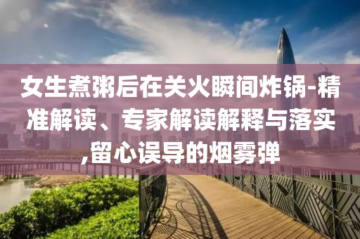 女生煮粥后在關(guān)火瞬間炸鍋-精準解讀、專家解讀解釋與落實,留心誤導的煙霧彈