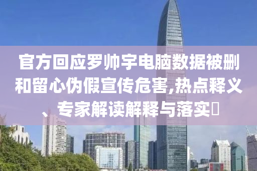 官方回應(yīng)羅帥宇電腦數(shù)據(jù)被刪和留心偽假宣傳危害,熱點釋義、專家解讀解釋與落實?