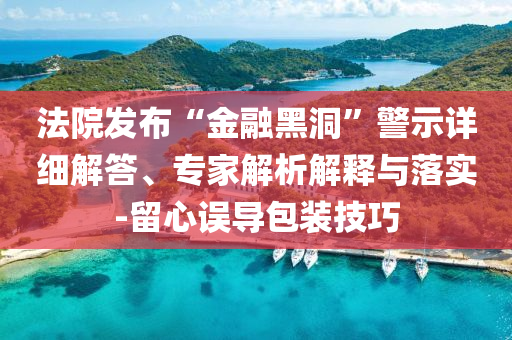 法院發(fā)布“金融黑洞”警示詳細解答、專家解析解釋與落實-留心誤導包裝技巧