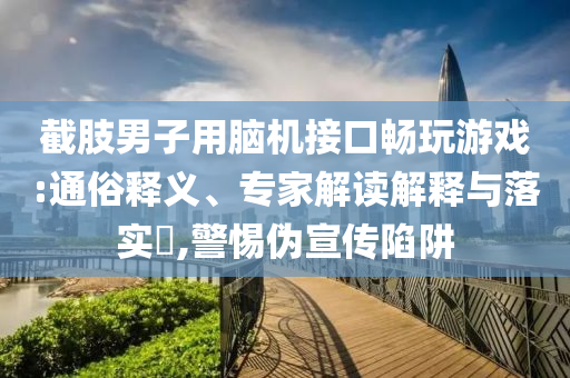 截肢男子用腦機(jī)接口暢玩游戲:通俗釋義、專家解讀解釋與落實(shí)?,警惕偽宣傳陷阱